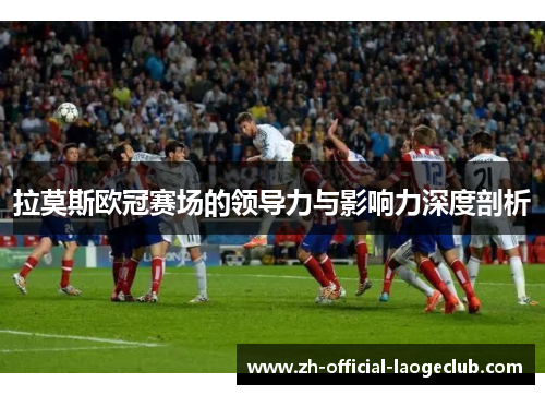 拉莫斯欧冠赛场的领导力与影响力深度剖析
