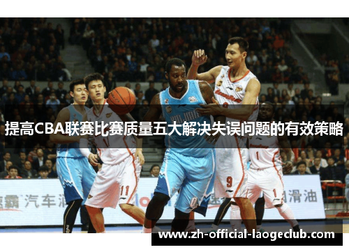 提高CBA联赛比赛质量五大解决失误问题的有效策略 提高CBA联赛比赛质量五大解决失误问题的有效策略