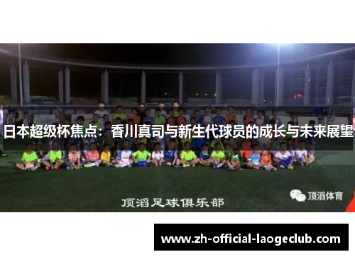 日本超级杯焦点：香川真司与新生代球员的成长与未来展望