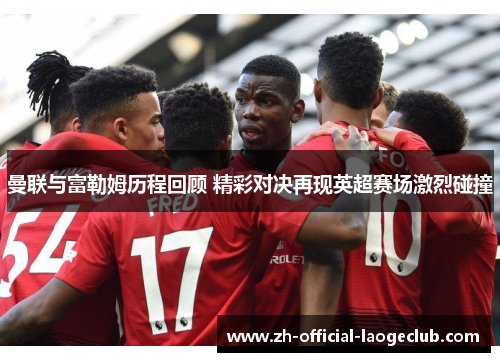 曼联与富勒姆历程回顾 精彩对决再现英超赛场激烈碰撞