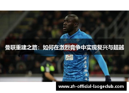 曼联重建之路：如何在激烈竞争中实现复兴与超越