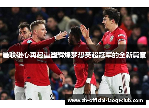 曼联雄心再起重塑辉煌梦想英超冠军的全新篇章 曼联雄心再起重塑辉煌梦想英超冠军的全新篇章