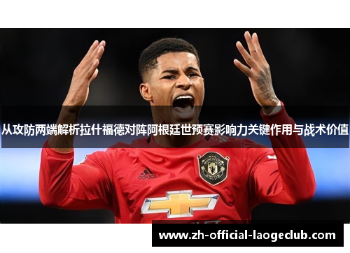 从攻防两端解析拉什福德对阵阿根廷世预赛影响力关键作用与战术价值 从攻防两端解析拉什福德对阵阿根廷世预赛影响力关键作用与战术价值