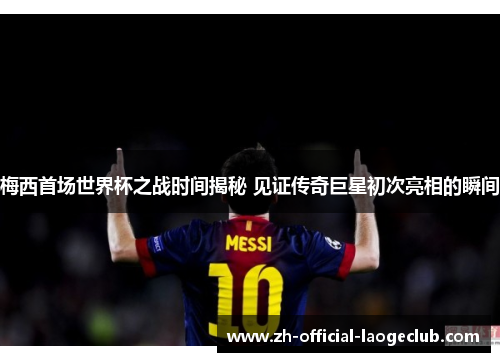 梅西首场世界杯之战时间揭秘 见证传奇巨星初次亮相的瞬间 梅西首场世界杯之战时间揭秘 见证传奇巨星初次亮相的瞬间