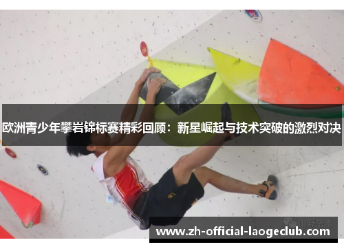 欧洲青少年攀岩锦标赛精彩回顾：新星崛起与技术突破的激烈对决