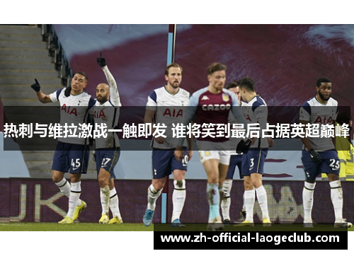 热刺与维拉激战一触即发 谁将笑到最后占据英超巅峰