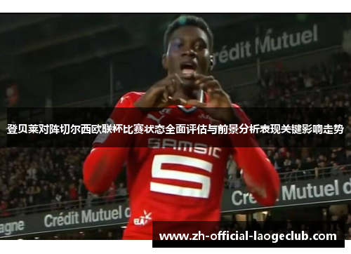 登贝莱对阵切尔西欧联杯比赛状态全面评估与前景分析表现关键影响走势 登贝莱对阵切尔西欧联杯比赛状态全面评估与前景分析表现关键影响走势