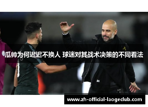 瓜帅为何迟迟不换人 球迷对其战术决策的不同看法 瓜帅为何迟迟不换人 球迷对其战术决策的不同看法