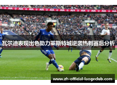 瓦尔迪表现出色助力莱斯特城逆袭热刺赛后分析 瓦尔迪表现出色助力莱斯特城逆袭热刺赛后分析