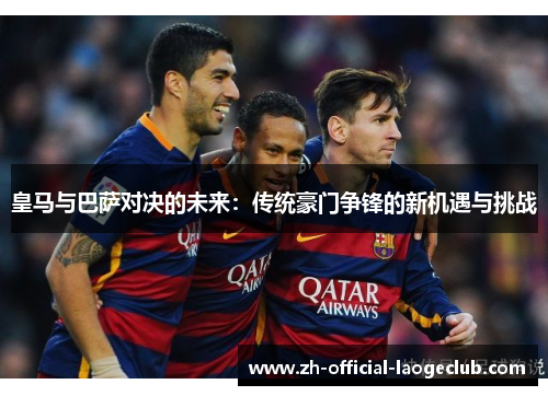 皇马与巴萨对决的未来：传统豪门争锋的新机遇与挑战