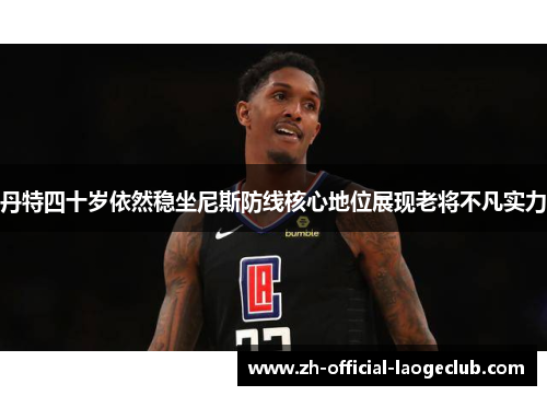 丹特四十岁依然稳坐尼斯防线核心地位展现老将不凡实力 丹特四十岁依然稳坐尼斯防线核心地位展现老将不凡实力