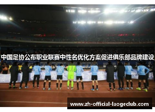 中国足协公布职业联赛中性名优化方案促进俱乐部品牌建设 中国足协公布职业联赛中性名优化方案促进俱乐部品牌建设