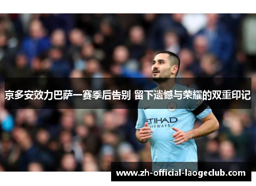 京多安效力巴萨一赛季后告别 留下遗憾与荣耀的双重印记 京多安效力巴萨一赛季后告别 留下遗憾与荣耀的双重印记