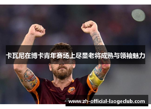 卡瓦尼在博卡青年赛场上尽显老将成熟与领袖魅力