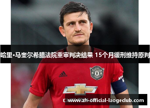 哈里·马奎尔希腊法院重审判决结果 15个月缓刑维持原判 哈里·马奎尔希腊法院重审判决结果 15个月缓刑维持原判