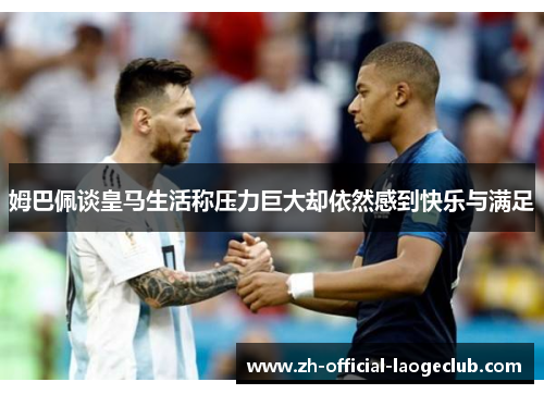 姆巴佩谈皇马生活称压力巨大却依然感到快乐与满足