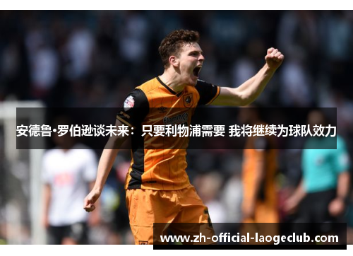 安德鲁·罗伯逊谈未来:只要利物浦需要 我将继续为球队效力 安德鲁·罗伯逊谈未来:只要利物浦需要 我将继续为球队效力
