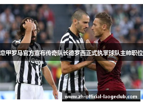 意甲罗马官方宣布传奇队长德罗西正式执掌球队主帅职位