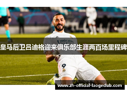 皇马后卫吕迪格迎来俱乐部生涯两百场里程碑