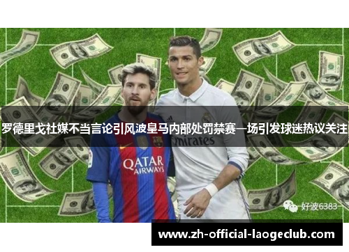 罗德里戈社媒不当言论引风波皇马内部处罚禁赛一场引发球迷热议关注