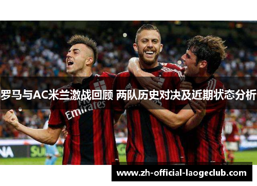 罗马与AC米兰激战回顾 两队历史对决及近期状态分析