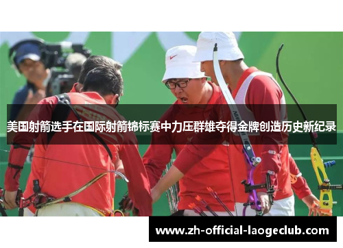 美国射箭选手在国际射箭锦标赛中力压群雄夺得金牌创造历史新纪录