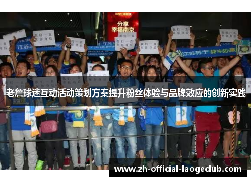 老詹球迷互动活动策划方案提升粉丝体验与品牌效应的创新实践