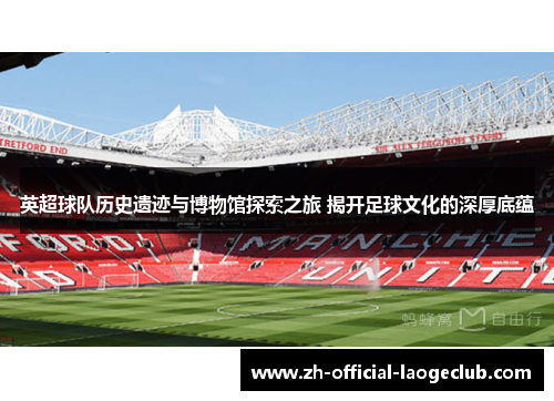 英超球队历史遗迹与博物馆探索之旅 揭开足球文化的深厚底蕴