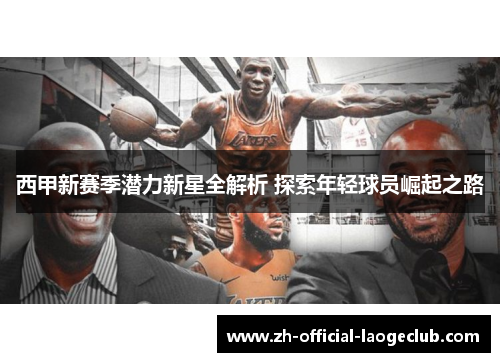 西甲新赛季潜力新星全解析 探索年轻球员崛起之路