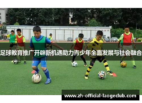 足球教育推广开辟新机遇助力青少年全面发展与社会融合
