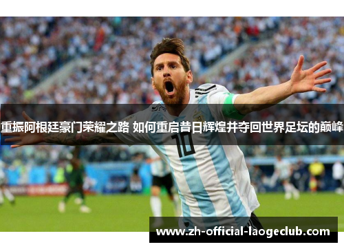 重振阿根廷豪门荣耀之路 如何重启昔日辉煌并夺回世界足坛的巅峰