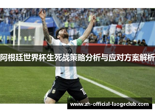 阿根廷世界杯生死战策略分析与应对方案解析 阿根廷世界杯生死战策略分析与应对方案解析