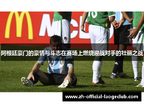 阿根廷豪门的豪情与斗志在赛场上燃烧迎战对手的壮丽之战 阿根廷豪门的豪情与斗志在赛场上燃烧迎战对手的壮丽之战