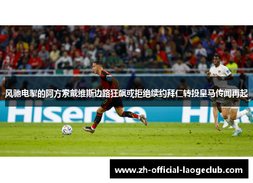 风驰电掣的阿方索戴维斯边路狂飙或拒绝续约拜仁转投皇马传闻再起 风驰电掣的阿方索戴维斯边路狂飙或拒绝续约拜仁转投皇马传闻再起