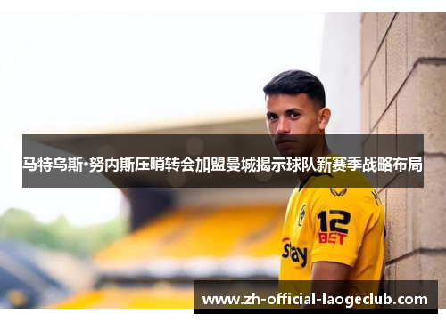 马特乌斯·努内斯压哨转会加盟曼城揭示球队新赛季战略布局 马特乌斯·努内斯压哨转会加盟曼城揭示球队新赛季战略布局