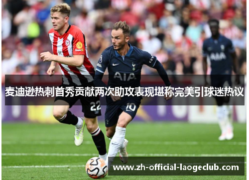 麦迪逊热刺首秀贡献两次助攻表现堪称完美引球迷热议 麦迪逊热刺首秀贡献两次助攻表现堪称完美引球迷热议