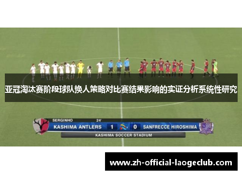 亚冠淘汰赛阶段球队换人策略对比赛结果影响的实证分析系统性研究 亚冠淘汰赛阶段球队换人策略对比赛结果影响的实证分析系统性研究