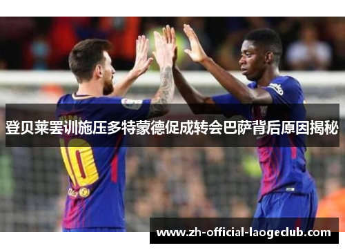 登贝莱罢训施压多特蒙德促成转会巴萨背后原因揭秘