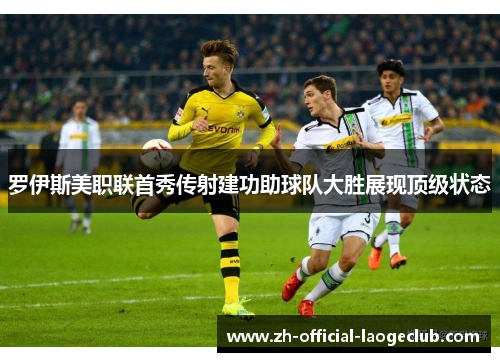 罗伊斯美职联首秀传射建功助球队大胜展现顶级状态