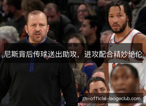 尼斯背后传球送出助攻,进攻配合精妙绝伦 尼斯背后传球送出助攻,进攻配合精妙绝伦