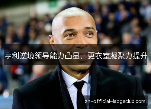 亨利逆境领导能力凸显,更衣室凝聚力提升 亨利逆境领导能力凸显,更衣室凝聚力提升