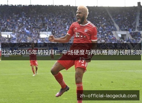 比达尔2015年转投拜仁 中场硬度与两队格局的长期影响